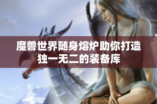 魔兽世界随身熔炉助你打造独一无二的装备库