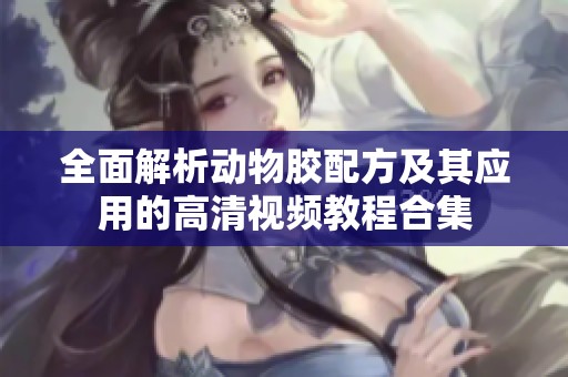 全面解析动物胶配方及其应用的高清视频教程合集