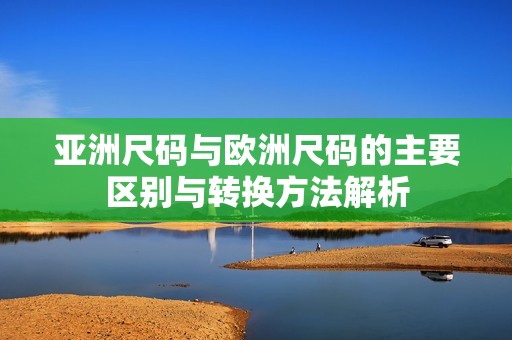 亚洲尺码与欧洲尺码的主要区别与转换方法解析