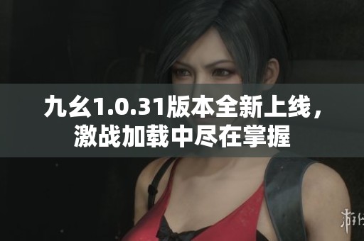 九幺1.0.31版本全新上线，激战加载中尽在掌握