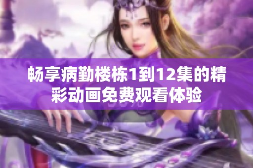 畅享病勤楼栋1到12集的精彩动画免费观看体验