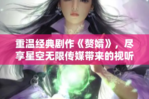 重温经典剧作《赘婿》，尽享星空无限传媒带来的视听盛宴