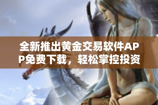全新推出黄金交易软件APP免费下载，轻松掌控投资机会