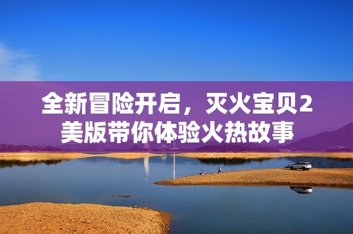 全新冒险开启，灭火宝贝2美版带你体验火热故事