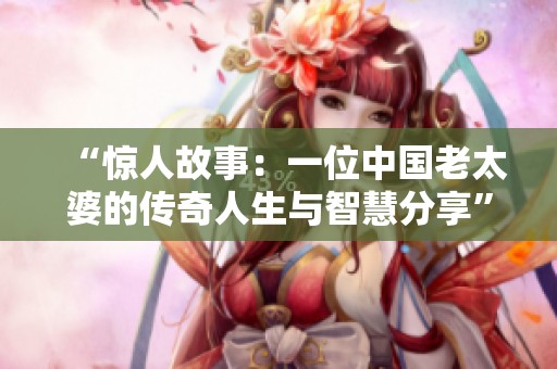 “惊人故事：一位中国老太婆的传奇人生与智慧分享”