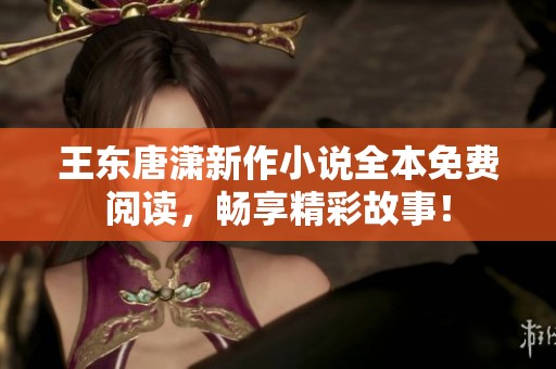 王东唐潇新作小说全本免费阅读，畅享精彩故事！