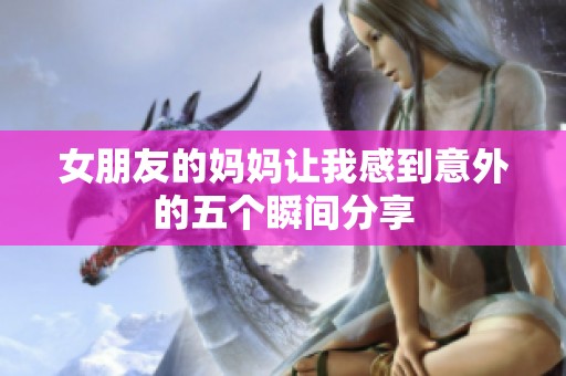 女朋友的妈妈让我感到意外的五个瞬间分享