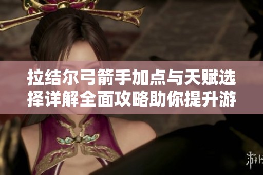拉结尔弓箭手加点与天赋选择详解全面攻略助你提升游戏实力