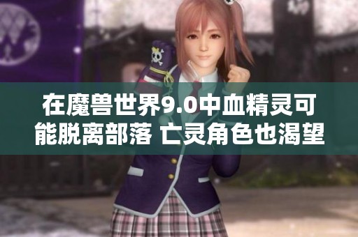 在魔兽世界9.0中血精灵可能脱离部落 亡灵角色也渴望加入联盟的背后原因揭秘