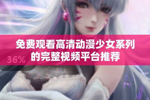 免费观看高清动漫少女系列的完整视频平台推荐