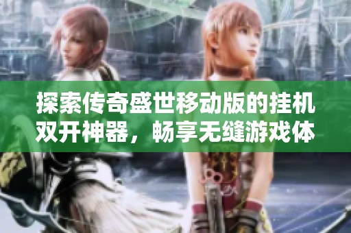 探索传奇盛世移动版的挂机双开神器，畅享无缝游戏体验与高效攻略技巧