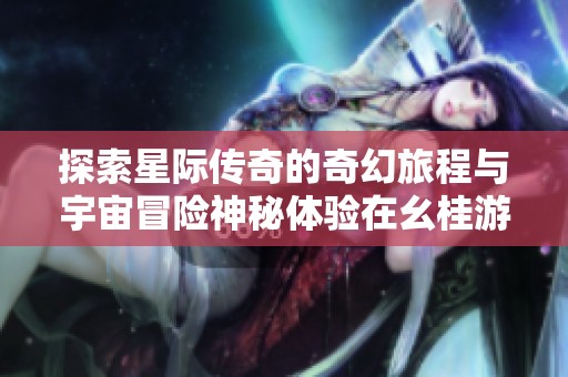 探索星际传奇的奇幻旅程与宇宙冒险神秘体验在幺桂游戏网等你挑战