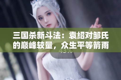 三国杀新斗法：袁绍对邹氏的巅峰较量，众生平等箭雨横扫沧州之战