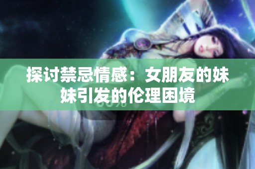 探讨禁忌情感：女朋友的妹妹引发的伦理困境