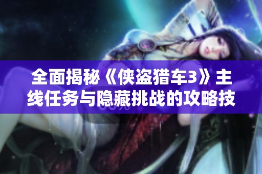 全面揭秘《侠盗猎车3》主线任务与隐藏挑战的攻略技巧与深入分析