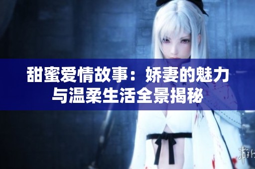 甜蜜爱情故事：娇妻的魅力与温柔生活全景揭秘