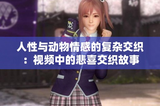 人性与动物情感的复杂交织：视频中的悲喜交织故事