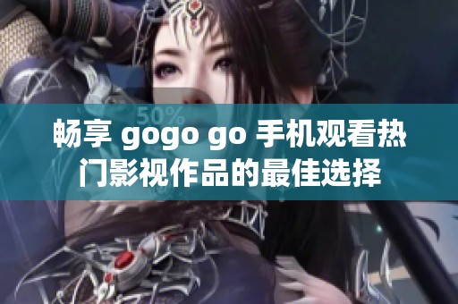 畅享 gogo go 手机观看热门影视作品的最佳选择