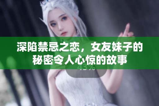 深陷禁忌之恋，女友妹子的秘密令人心惊的故事