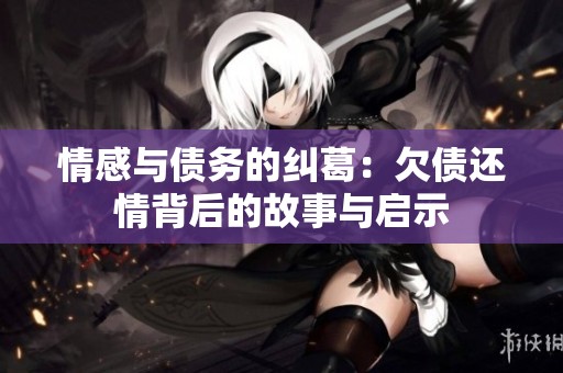 情感与债务的纠葛：欠债还情背后的故事与启示