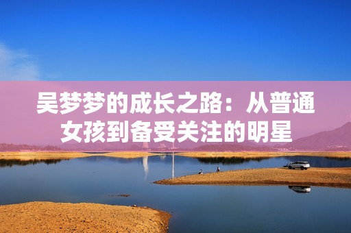 吴梦梦的成长之路：从普通女孩到备受关注的明星