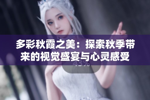 多彩秋霞之美：探索秋季带来的视觉盛宴与心灵感受