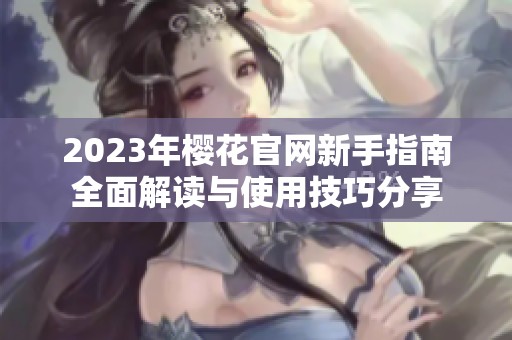 2023年樱花官网新手指南全面解读与使用技巧分享
