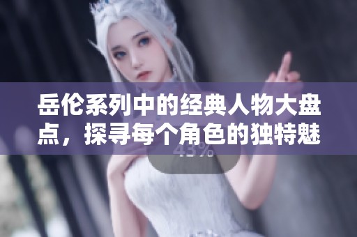 岳伦系列中的经典人物大盘点，探寻每个角色的独特魅力
