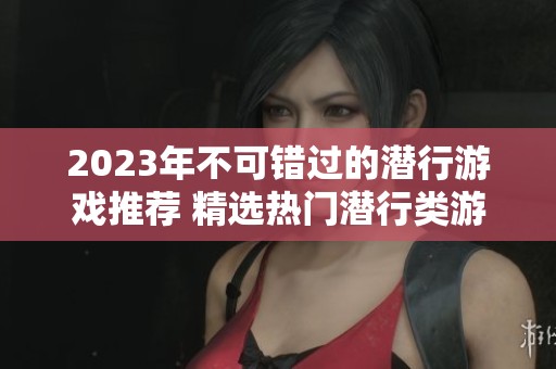 2023年不可错过的潜行游戏推荐 精选热门潜行类游戏排行榜分析