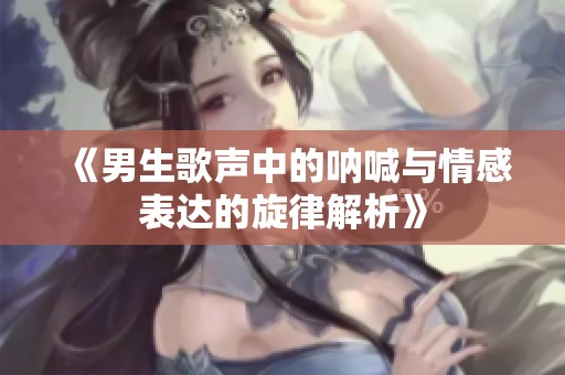 《男生歌声中的呐喊与情感表达的旋律解析》