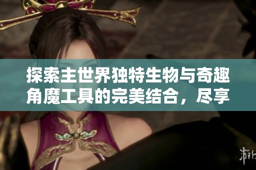 探索主世界独特生物与奇趣角魔工具的完美结合，尽享全新游戏体验与冒险乐趣