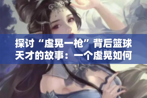 探讨“虚晃一枪”背后篮球天才的故事：一个虚晃如何改变一位运动员的职业生涯