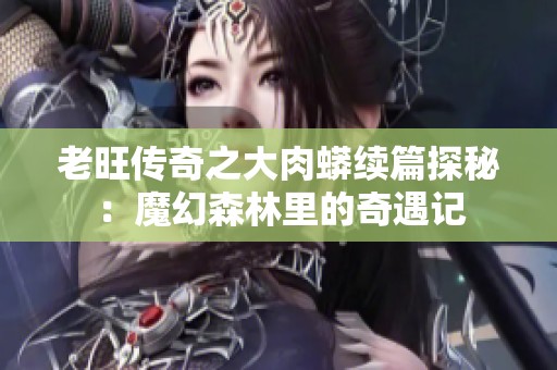 老旺传奇之大肉蟒续篇探秘：魔幻森林里的奇遇记