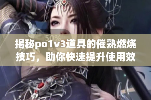 揭秘po1v3道具的催熟燃烧技巧，助你快速提升使用效果