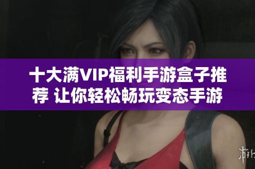 十大满VIP福利手游盒子推荐 让你轻松畅玩变态手游无限畅享游戏乐趣