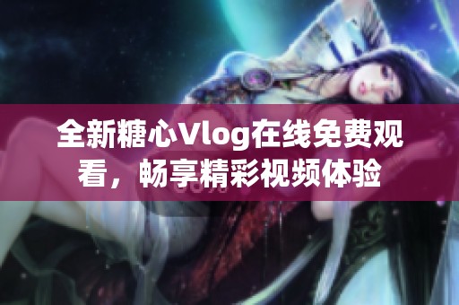 全新糖心Vlog在线免费观看，畅享精彩视频体验
