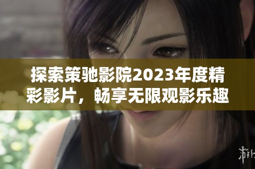 探索策驰影院2023年度精彩影片，畅享无限观影乐趣
