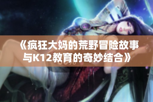 《疯狂大妈的荒野冒险故事与K12教育的奇妙结合》