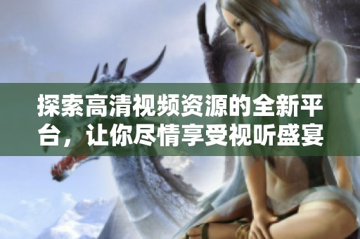 探索高清视频资源的全新平台，让你尽情享受视听盛宴