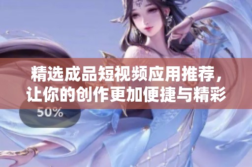 精选成品短视频应用推荐，让你的创作更加便捷与精彩