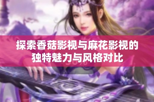 探索香菇影视与麻花影视的独特魅力与风格对比