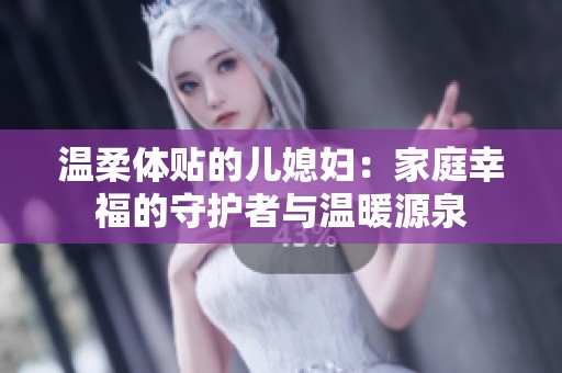 温柔体贴的儿媳妇：家庭幸福的守护者与温暖源泉