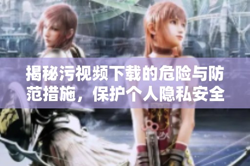 揭秘污视频下载的危险与防范措施，保护个人隐私安全