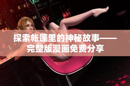 探索帐篷里的神秘故事——完整版漫画免费分享
