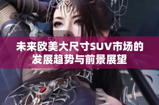 未来欧美大尺寸SUV市场的发展趋势与前景展望
