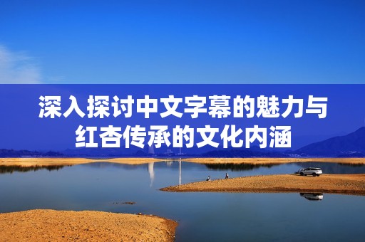 深入探讨中文字幕的魅力与红杏传承的文化内涵