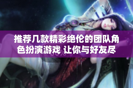 推荐几款精彩绝伦的团队角色扮演游戏 让你与好友尽享欢乐时光