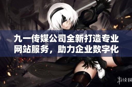 九一传媒公司全新打造专业网站服务，助力企业数字化转型