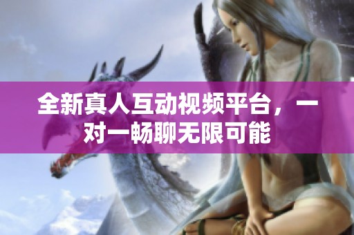全新真人互动视频平台，一对一畅聊无限可能
