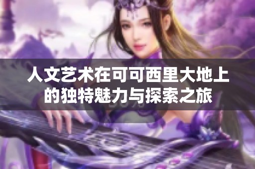 人文艺术在可可西里大地上的独特魅力与探索之旅